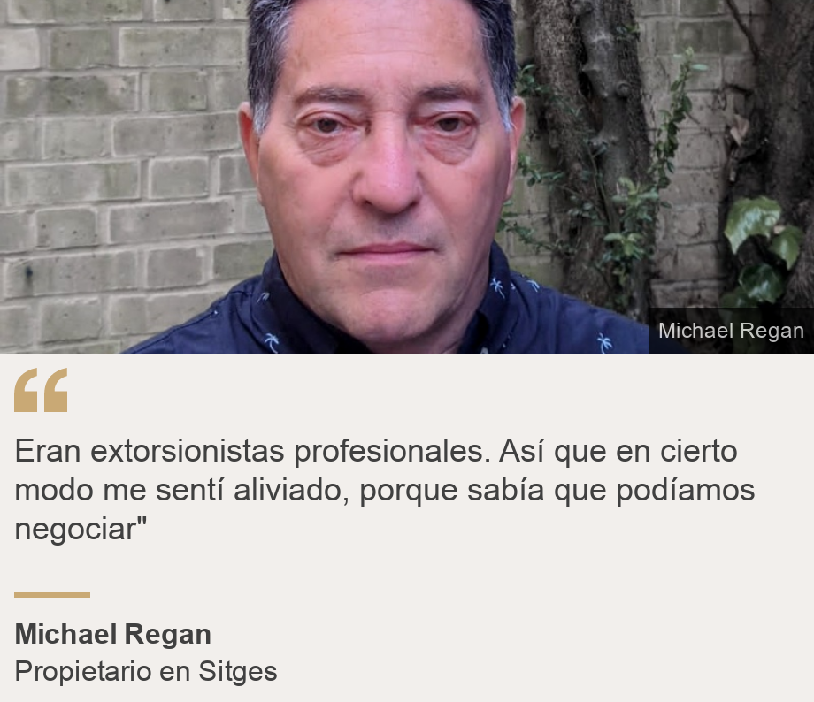 "Eran extorsionistas profesionales. Así que en cierto modo me sentí aliviado, porque sabía que podíamos negociar" ", Source: Michael Regan, Source description: Propietario en Sitges, Image: 