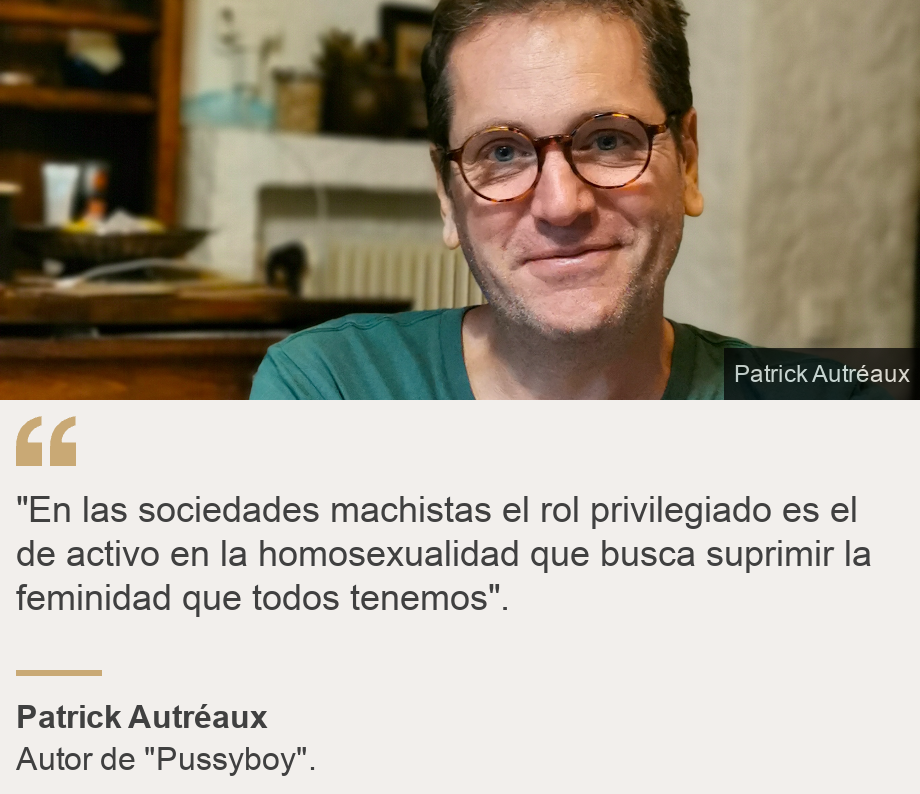 ""En las sociedades machistas el rol privilegiado es el de activo en la homosexualidad que busca suprimir la feminidad que todos tenemos".", Source: Patrick Autréaux, Source description: Autor de "Pussyboy"., Image: Patrick Autréaux