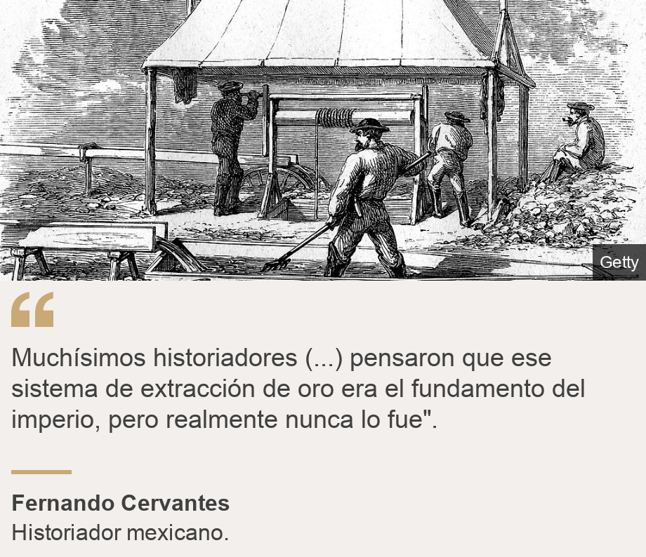 "Muchísimos historiadores (...) pensaron que ese sistema de extracción de oro era el fundamento del imperio, pero realmente nunca lo fue".", Source: Fernando Cervantes , Source description: Historiador mexicano., Image: Personas extrayendo oro. 