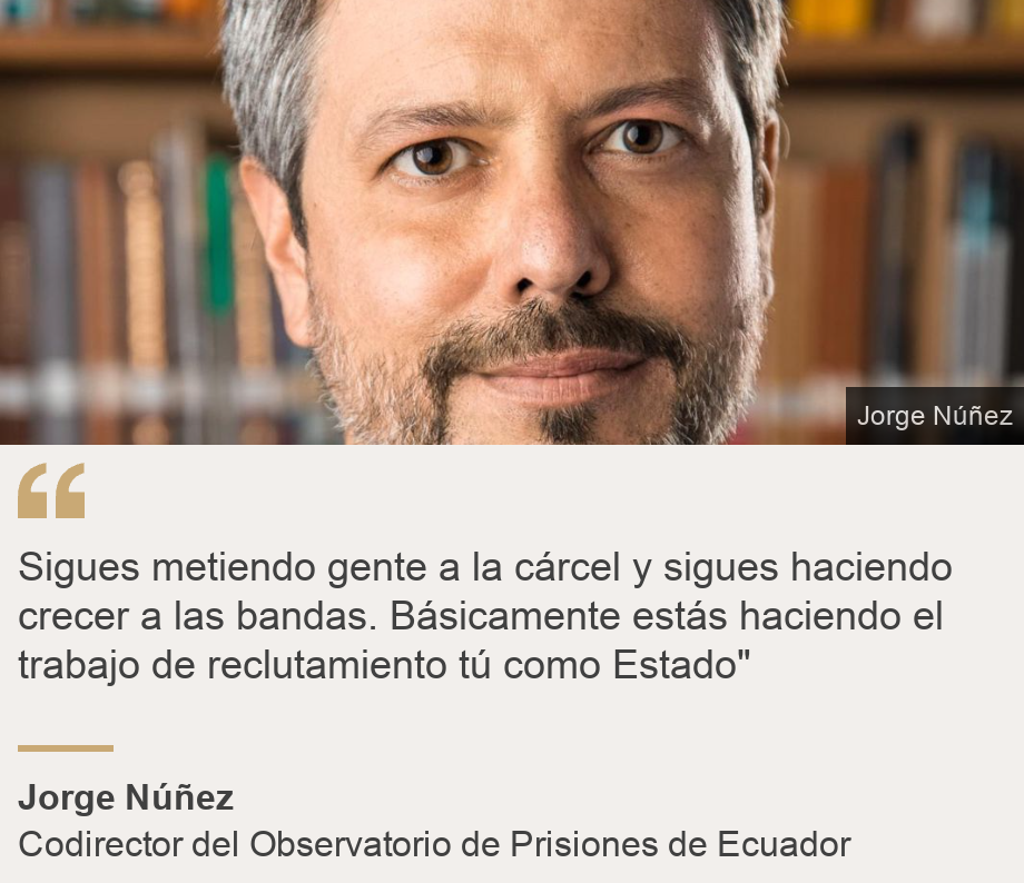 "Sigues metiendo gente a la cárcel y sigues haciendo crecer a las bandas. Básicamente estás haciendo el trabajo de reclutamiento tú como Estado"", Source: Jorge Núñez, Source description: Codirector del Observatorio de Prisiones de Ecuador, Image: Jorge Núñez