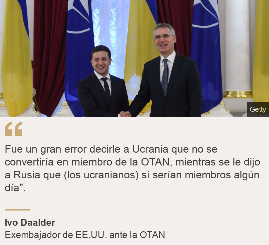 "Fue un gran  error decirle a Ucrania que no se convertiría en miembro de la OTAN, mientras se le dijo a Rusia que (los ucranianos) sí serían miembros algún día". ", Source: Ivo Daalder, Source description: Exembajador de EE.UU. ante la OTAN, Image: El presidente de Ucrania, Volodymyr Zelensky, recibe al secretario general de la OTAN, Jens Stoltenberg, en 2019. 