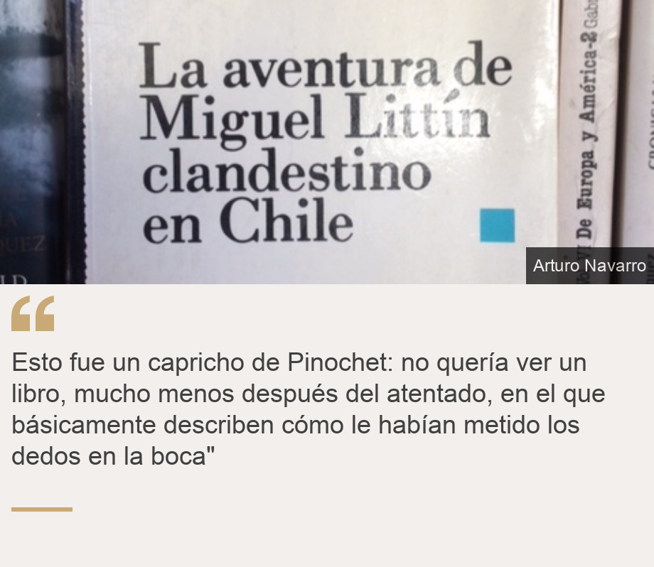 "Esto fue un capricho de Pinochet: no quería ver un libro, mucho menos después del atentado, en el que básicamente describen cómo le habían metido los dedos en la boca"", Source: , Source description: , Image: 