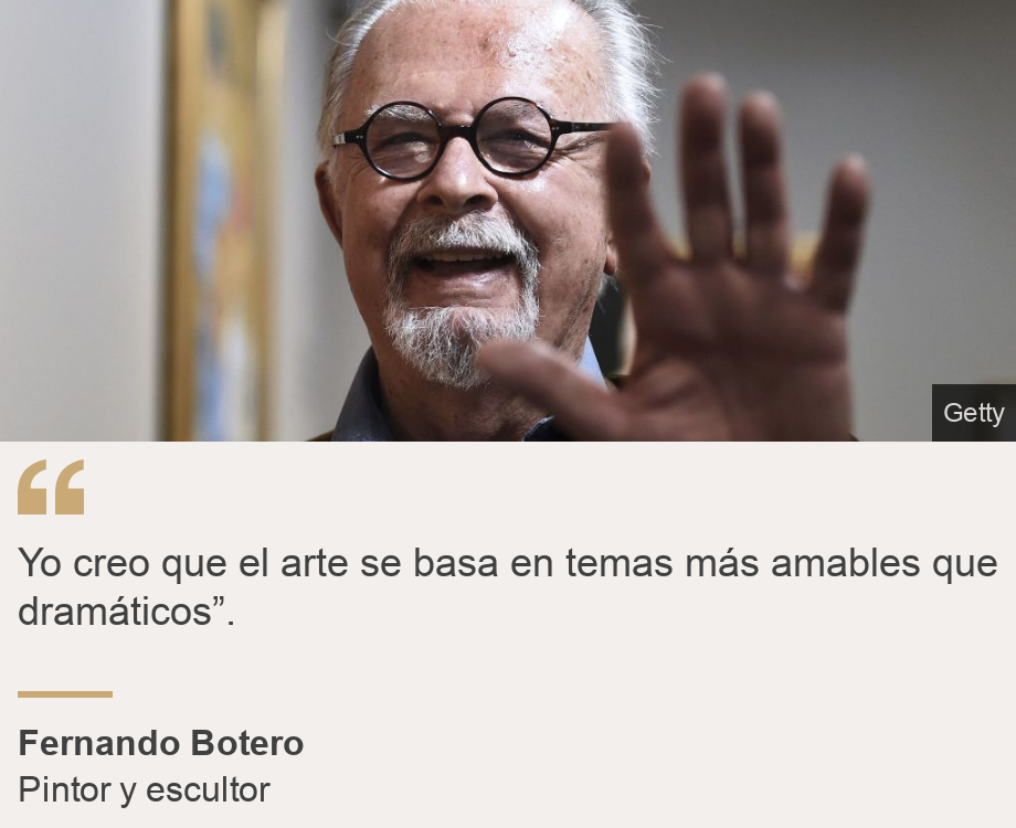 "	Yo creo que el arte se basa en temas más amables que dramáticos”.", Source: Fernando Botero, Source description: Pintor y escultor, Image: Fernando Botero