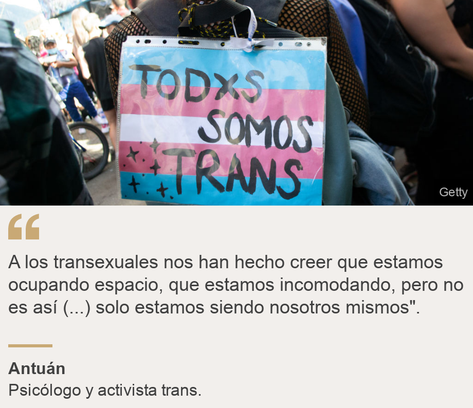 "A los transexuales nos han hecho creer que estamos ocupando espacio, que estamos incomodando, pero no es así (...) solo estamos siendo nosotros mismos".", Source: Antuán, Source description: Psicólogo y activista trans. , Image: Pancarta que dice "Todos somos trans".