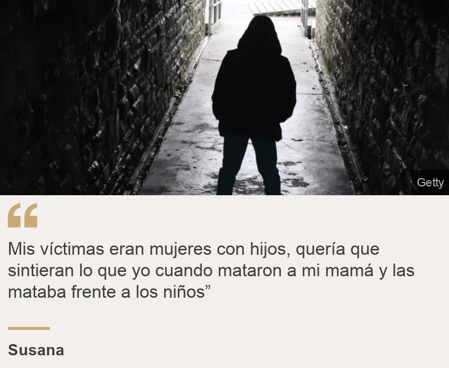 "Mis víctimas eran mujeres con hijos, quería que sintieran lo que yo cuando mataron a mi mamá y las mataba frente a los niños”", Source: Susana, Source description: , Image: 