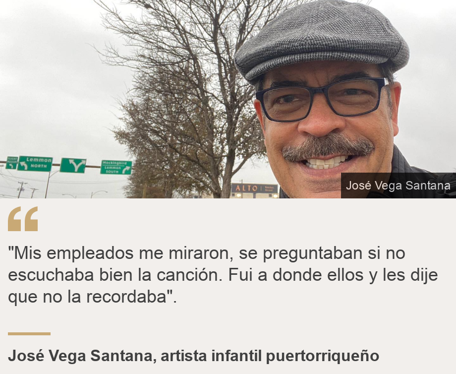 ""Mis empleados me miraron, se preguntaban si no escuchaba bien la canción. Fui a donde ellos y les dije que no la recordaba". ", Source: José Vega Santana, artista infantil puertorriqueño, Source description: , Image: 