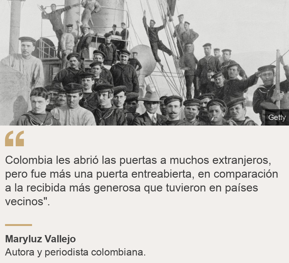 "Colombia les abrió las puertas a muchos extranjeros, pero fue más una puerta entreabierta, en comparación a la recibida más generosa que tuvieron en países vecinos".", Source: Maryluz Vallejo, Source description: Autora y periodista colombiana., Image: Marineros del crucero Calabria en Valparaíso, Chile, 1909.