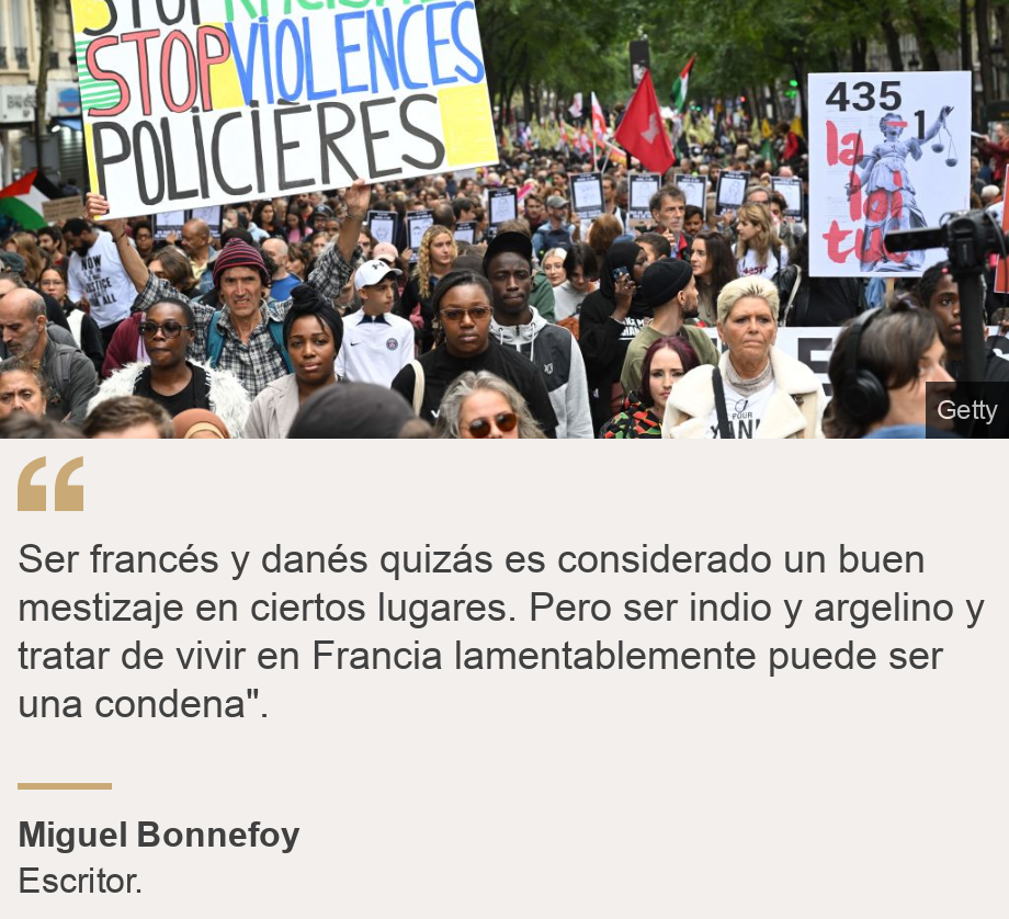 "Ser francés y danés quizás es considerado un buen mestizaje en ciertos lugares.
Pero ser indio y argelino y tratar de vivir en Francia lamentablemente puede ser una condena".", Source: Miguel Bonnefoy, Source description: Escritor. , Image: Francia