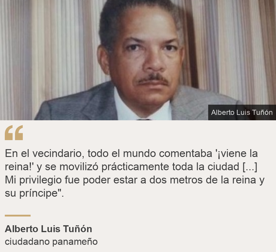 "En el vecindario, todo el mundo comentaba '¡viene la reina!' y se movilizó prácticamente toda la ciudad [...] Mi privilegio fue poder estar a dos metros de la reina y su príncipe".", Source: Alberto Luis Tuñón, Source description: ciudadano panameño , Image: Alberto Luis Tuñón