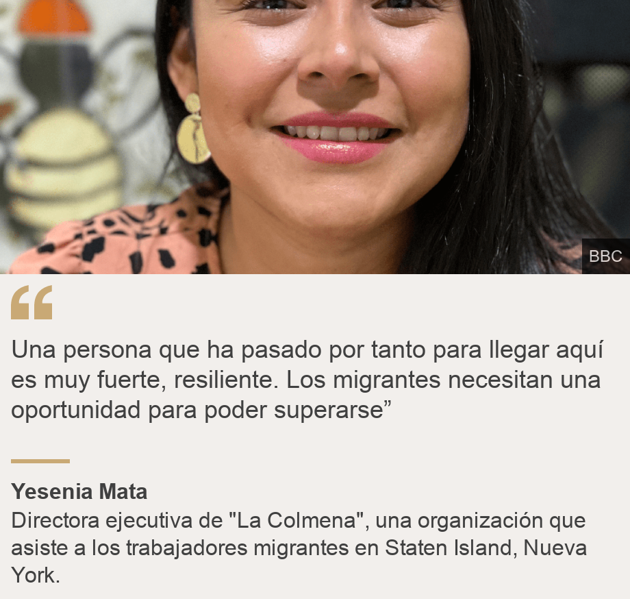 "Una persona que ha pasado por tanto para llegar aquí es muy fuerte, resiliente. Los migrantes necesitan una oportunidad para poder superarse” ", Source: Yesenia Mata, Source description: Directora ejecutiva de "La Colmena", una organización que asiste a los trabajadores migrantes en Staten Island, Nueva York., Image: Karen Barrolleta, migrante venezolana en Nueva York.