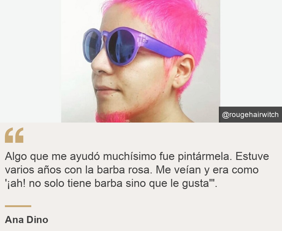 "Algo que me ayudó muchísimo fue pintármela. Estuve varios años con la barba rosa. Me veían y era como '¡ah! no solo tiene barba sino que le gusta'".", Source: Ana Dino, Source description: Ana Dino, Image: 