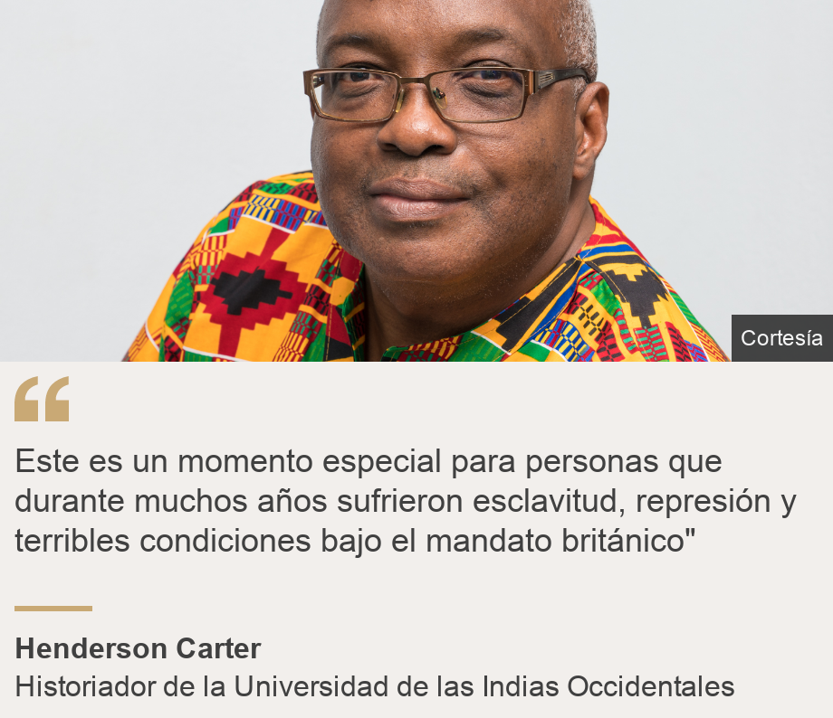 "Este es un momento especial para personas que durante muchos años sufrieron esclavitud, represión y terribles condiciones bajo el mandato británico" ", Source: Henderson Carter, Source description: Historiador de la Universidad de las Indias Occidentales, Image: Henderson Carter