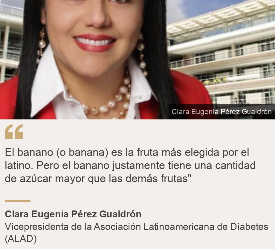 "El banano (o banana) es la fruta más elegida por el latino. Pero el banano justamente tiene una cantidad de azúcar mayor que las demás frutas"", Source: Clara Eugenia Pérez Gualdrón, Source description: Vicepresidenta de la Asociación Latinoamericana de Diabetes (ALAD), Image: Clara Eugenia Pérez Gualdrón 