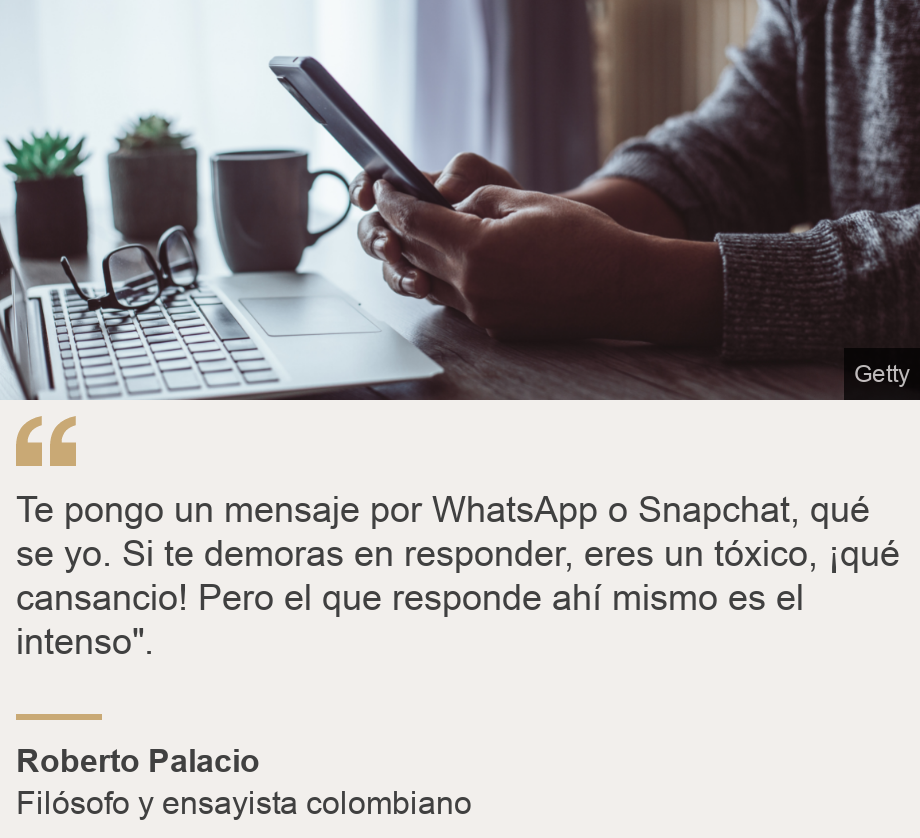 "Te pongo un mensaje por WhatsApp o Snapchat, qué se yo. Si te demoras en responder, eres un tóxico, ¡qué cansancio! Pero el que responde ahí mismo es el intenso".", Source: Roberto Palacio , Source description: Filósofo y ensayista colombiano, Image: Mensaje