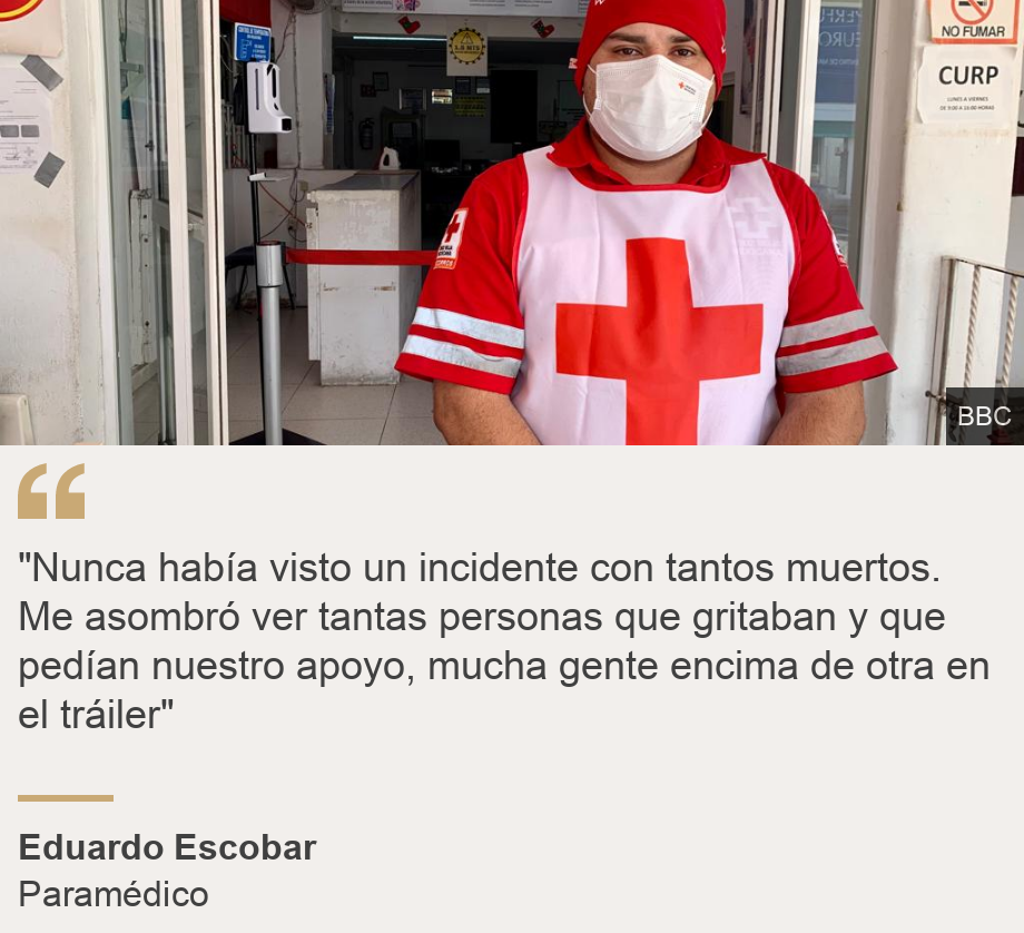 ""Nunca había visto un incidente con tantos muertos. Me asombró ver tantas personas que gritaban y que pedían nuestro apoyo, mucha gente encima de otra en el tráiler"", Source: Eduardo Escobar, Source description: Paramédico, Image: 