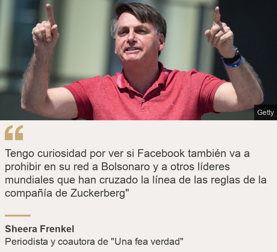 "Tengo curiosidad por ver si Facebook también va a prohibir en su red a Bolsonaro y a otros líderes mundiales que han cruzado la línea de las reglas de la compañía de Zuckerberg"", Source: Sheera Frenkel, Source description: Periodista y coautora de "Una fea verdad", Image: Jair Bolsonaro