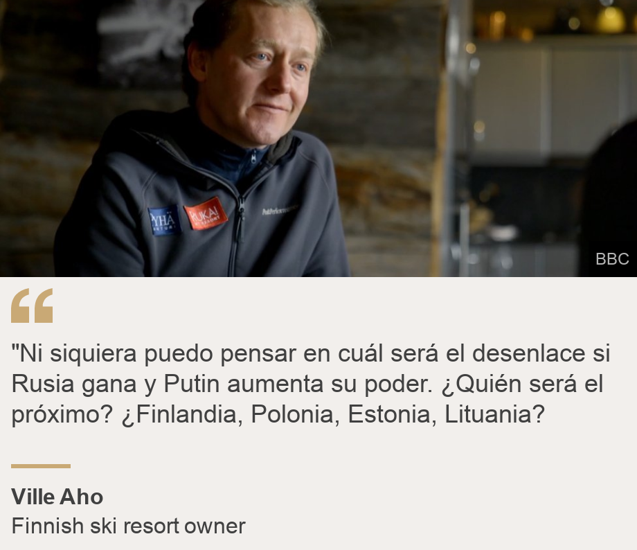 ""Ni siquiera puedo pensar en cuál será el desenlace si Rusia gana y Putin aumenta su poder. ¿Quién será el próximo? ¿Finlandia, Polonia, Estonia, Lituania?", Source: Ville Aho , Source description: Finnish ski resort owner, Image: 