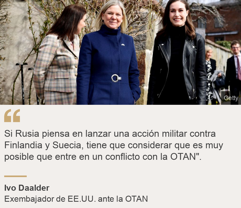 "Si Rusia piensa en lanzar una acción militar contra Finlandia y Suecia, tiene que considerar que es muy posible que entre en un conflicto con la OTAN". ", Source: Ivo Daalder, Source description: Exembajador de EE.UU. ante la OTAN, Image: La primera ministra sueca, Magdalena Andersson, junto a la primera ministra finlandesa, Sanna Marin.