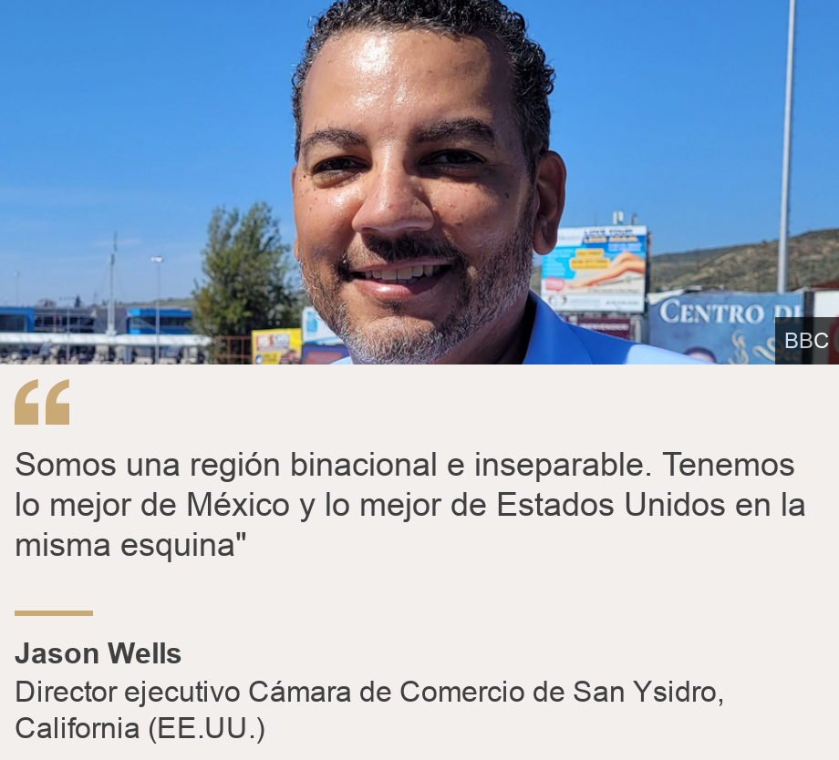 "Somos una región binacional e inseparable. Tenemos lo mejor de México y lo mejor de Estados Unidos en la misma esquina"", Source: Jason Wells, Source description: Director ejecutivo Cámara de Comercio de San Ysidro, California (EE.UU.), Image: Jason Wells