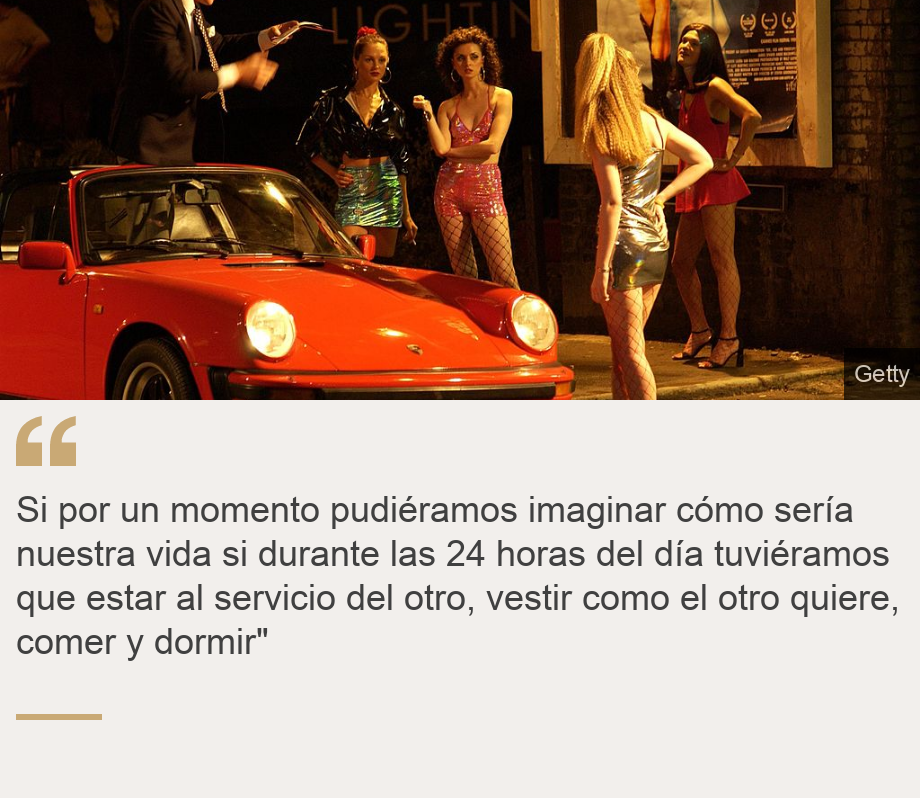 "Si por un momento pudiéramos imaginar cómo sería nuestra vida si durante las 24 horas del día tuviéramos que estar al servicio del otro, vestir como el otro quiere, comer y dormir"", Source: , Source description: , Image: Un hombre en un auto conversa con cuatro prostitutas