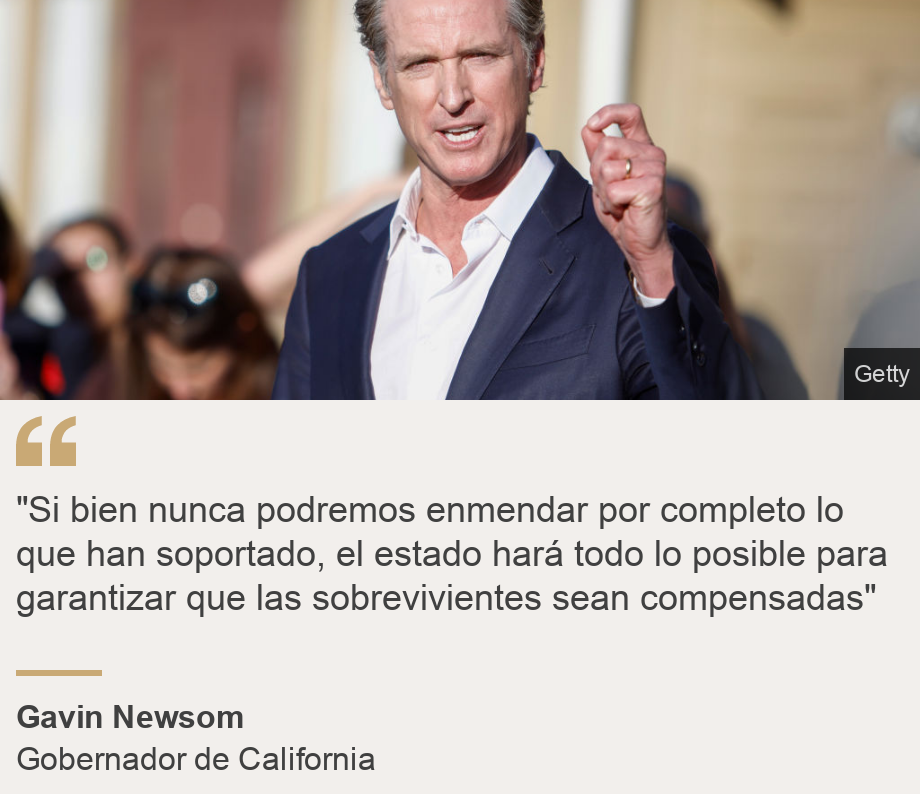 ""Si bien nunca podremos enmendar por completo lo que han soportado, el estado hará todo lo posible para garantizar que las sobrevivientes sean compensadas"", Source: Gavin Newsom, Source description: Gobernador de California, Image: Gavin Newsom