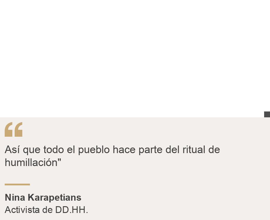 "Así que todo el pueblo hace parte del ritual de humillación"", Source: Nina Karapetians, Source description: Activista de DD.HH., Image: 