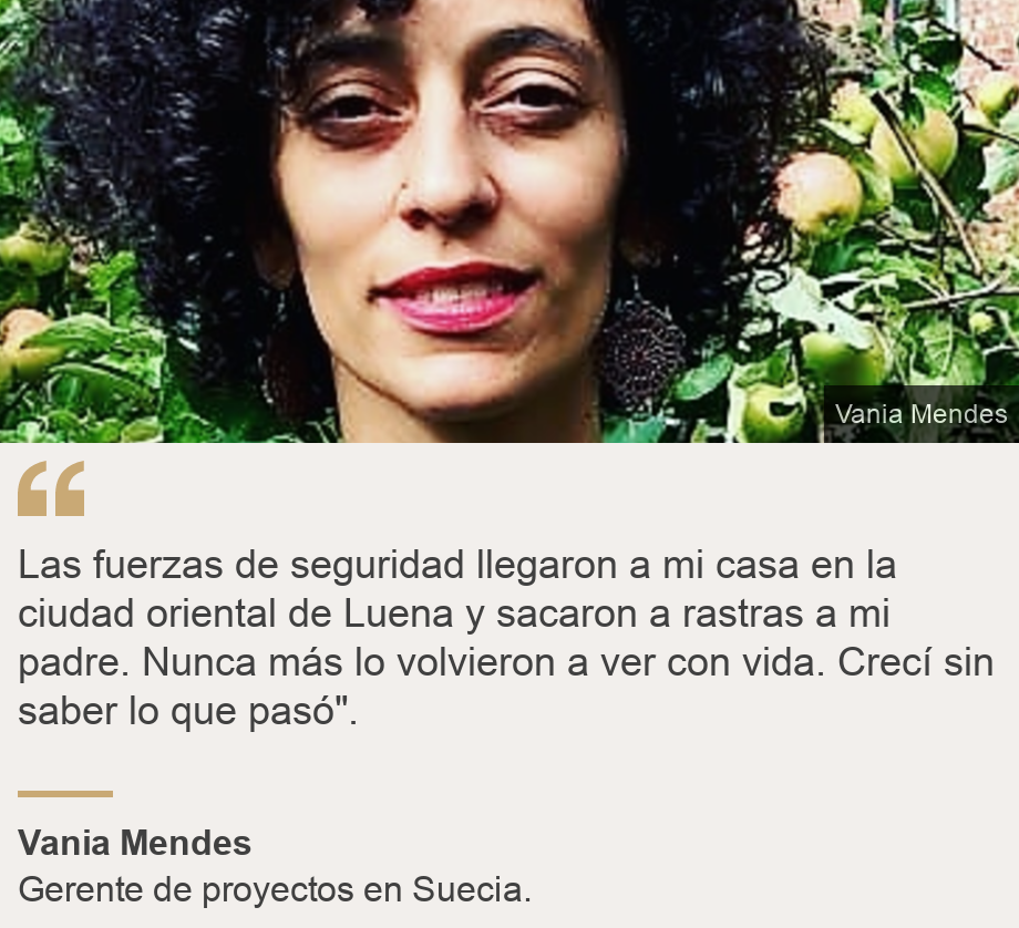 "Las fuerzas de seguridad llegaron a mi casa en la ciudad oriental de Luena y sacaron a rastras a mi padre. Nunca más lo volvieron a ver con vida. Crecí sin saber lo que pasó".", Source: Vania Mendes, Source description: Gerente de proyectos en Suecia., Image: Vania Mendes