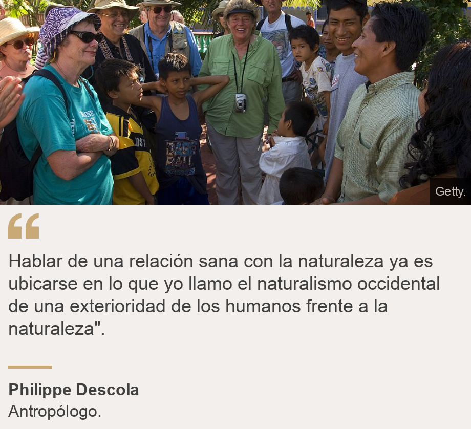 "Hablar de una relación sana con la naturaleza ya es ubicarse en lo que yo llamo el naturalismo occidental de una exterioridad de los humanos frente a la naturaleza".", Source: Philippe Descola, Source description: Antropólogo., Image: Turistas y locales.