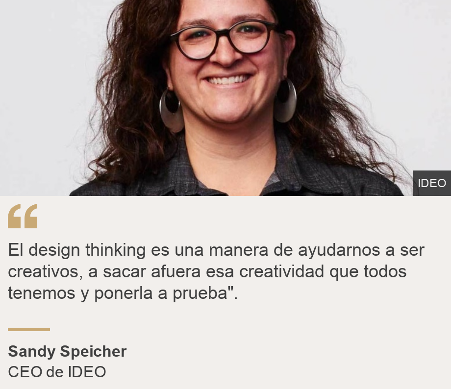 "El design thinking es una manera de ayudarnos a ser creativos, a sacar afuera esa creatividad que todos tenemos y ponerla a prueba".", Source: Sandy Speicher, Source description: CEO de IDEO, Image: Sandy Speicher