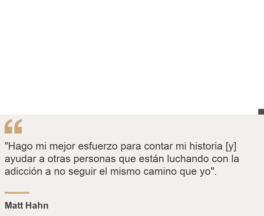 ""Hago mi mejor esfuerzo para contar mi historia [y] ayudar a otras personas que están luchando con la adicción a no seguir el mismo camino que yo".", Source: Matt Hahn, Source description: , Image: 