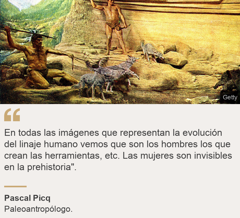 "En todas las imágenes que representan la evolución del linaje humano vemos que son los hombres los que crean las herramientas, etc. Las mujeres son invisibles en la prehistoria".", Source: Pascal Picq , Source description: Paleoantropólogo., Image: Hombres en la prehistoria. 