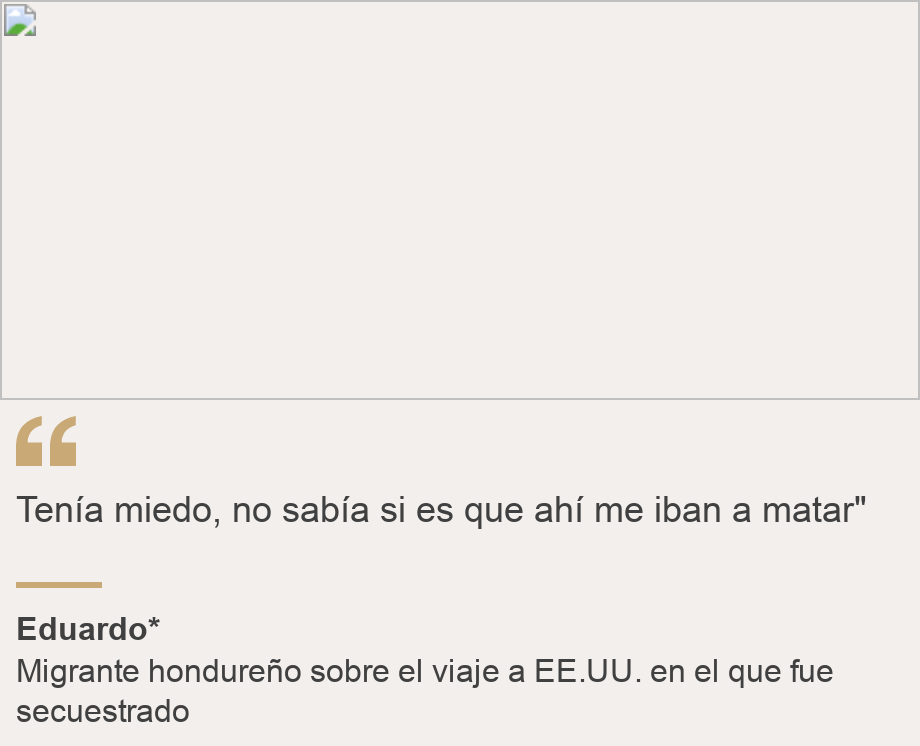 "Tenía miedo, no sabía si es que ahí me iban a matar"", Source: Eduardo*, Source description: Migrante hondureño sobre el viaje a EE.UU. en el que fue secuestrado, Image: 