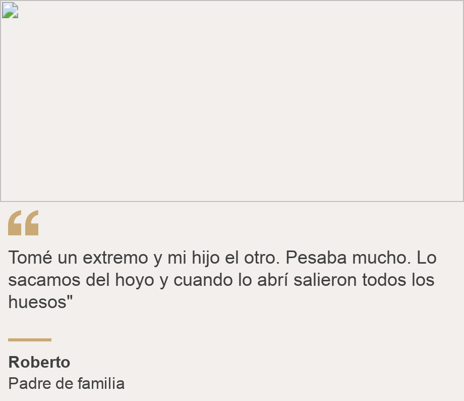 "Tomé un extremo y mi hijo el otro. Pesaba mucho. Lo sacamos del hoyo y cuando lo abrí salieron todos los huesos"", Source: Roberto, Source description: Padre de familia , Image: 