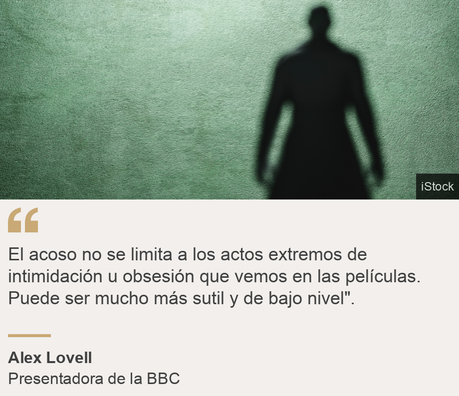 "El acoso no se limita a los actos extremos de intimidación u obsesión que vemos en las películas. Puede ser mucho más sutil y de bajo nivel".", Source: Alex Lovell, Source description: Presentadora de la BBC, Image: 