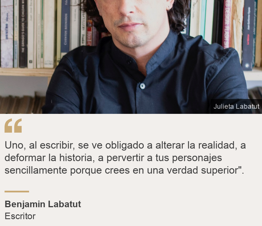 "Uno, al escribir, se ve obligado a alterar la realidad, a deformar la historia, a pervertir a tus personajes sencillamente porque crees en una verdad superior".", Source: Benjamin Labatut, Source description: Escritor, Image: 