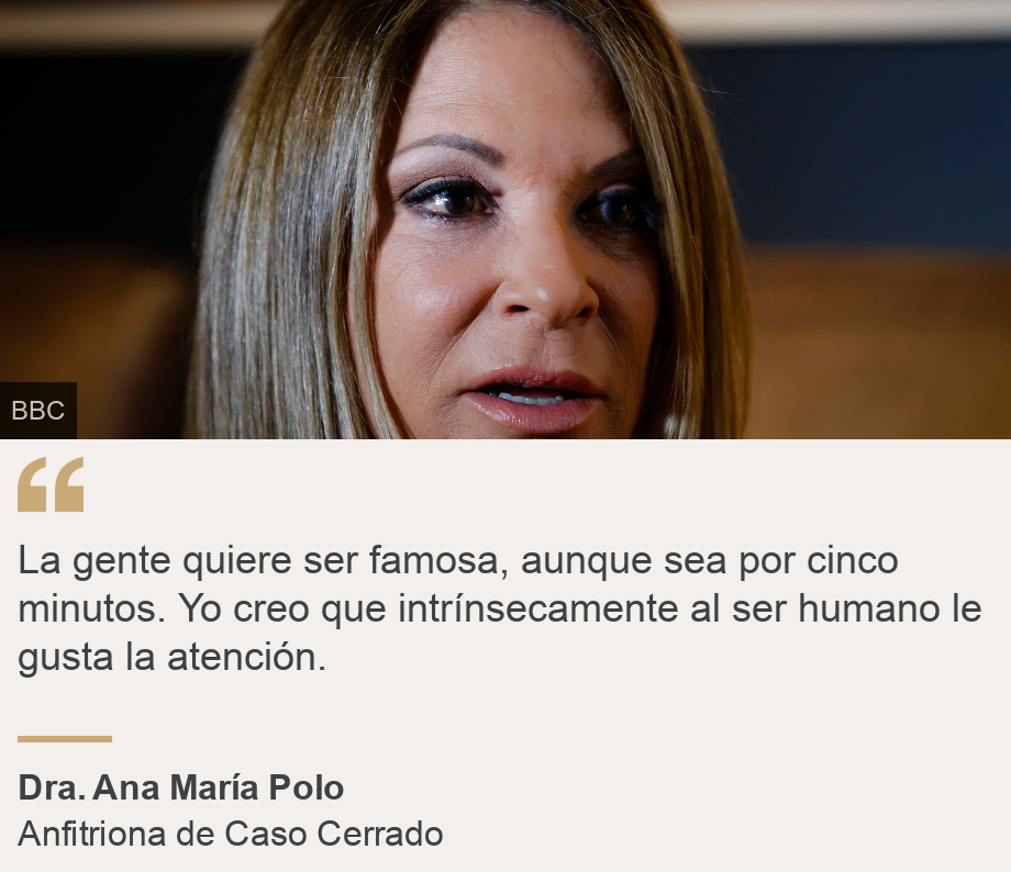 "La gente quiere ser famosa, aunque sea por cinco minutos. Yo creo que intrínsecamente al ser humano le gusta la atención.", Source: Dra. Ana María Polo, Source description: Anfitriona de Caso Cerrado , Image: Dra. Polo. 