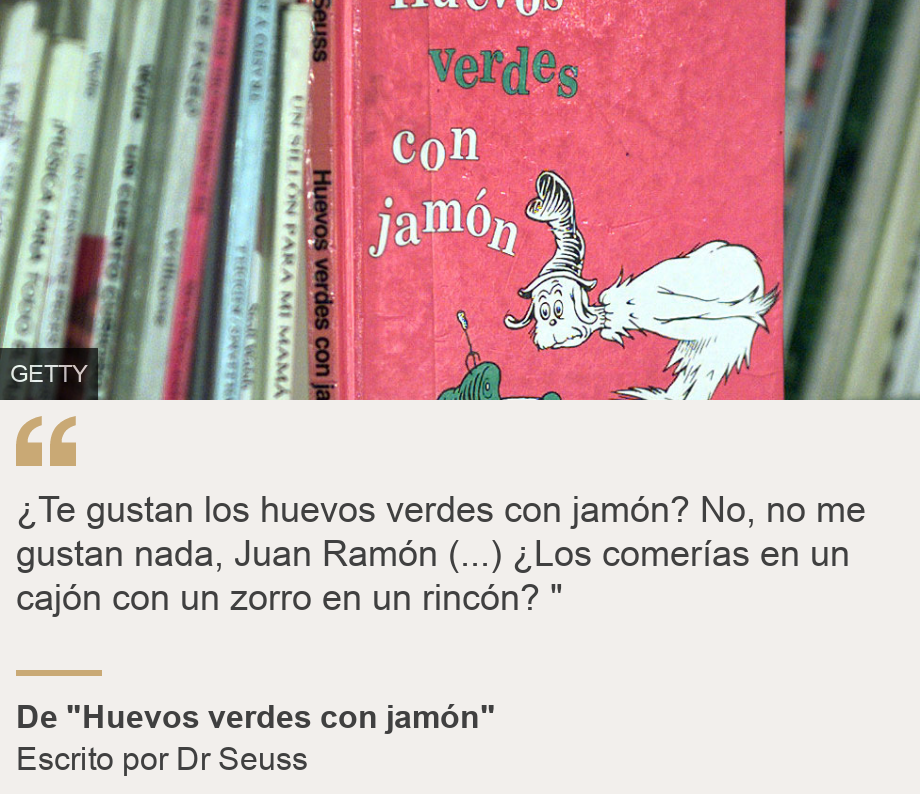 "¿Te gustan los huevos verdes con jamón? No, no me gustan nada, Juan Ramón (...) ¿Los comerías en un cajón con un zorro en un rincón? " ", Source: De "Huevos verdes con jamón", Source description: Escrito por Dr Seuss, Image: 