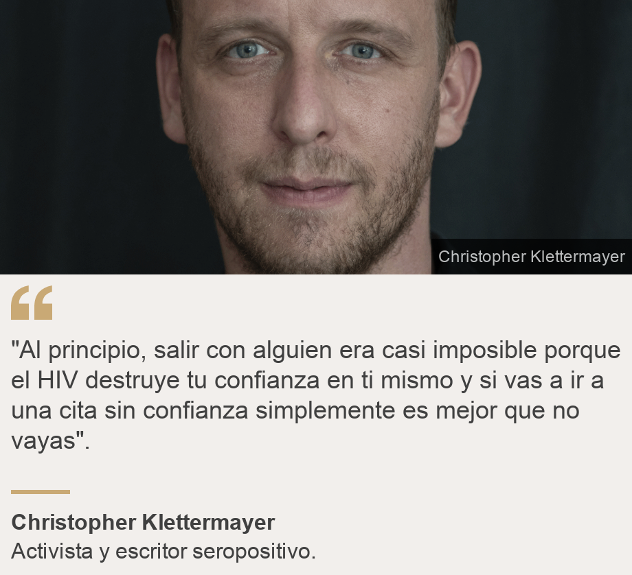 ""Al principio, salir con alguien era casi imposible porque el HIV destruye tu confianza en ti mismo y si vas a ir a una cita sin confianza simplemente es mejor que no vayas". ", Source: Christopher Klettermayer, Source description: Activista y escritor seropositivo. , Image: Christopher.