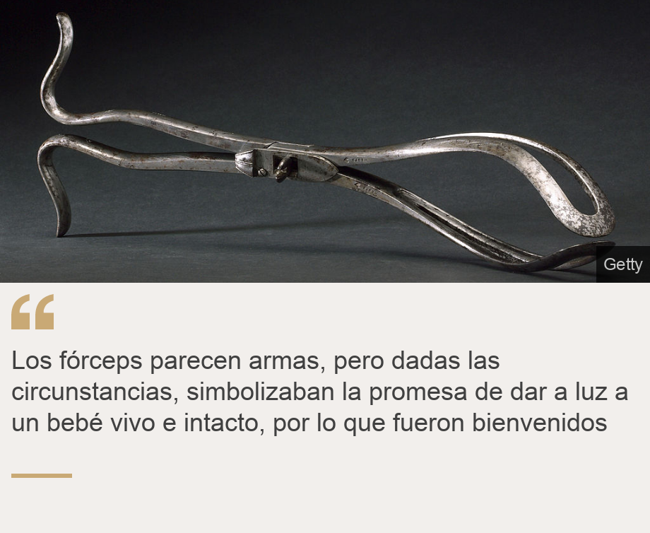 "Los fórceps parecen armas, pero dadas las circunstancias, simbolizaban la promesa de dar a luz a un bebé vivo e intacto, por lo que fueron bienvenidos", Source: , Source description: , Image: Fórceps