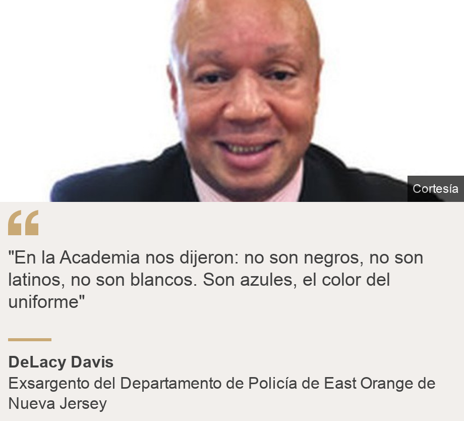 ""En la Academia nos dijeron: no son negros, no son latinos, no son blancos. Son azules, el color del uniforme"", Source: DeLacy Davis, Source description: Exsargento del Departamento de Policía de East Orange de Nueva Jersey, Image: De Lacy Davis