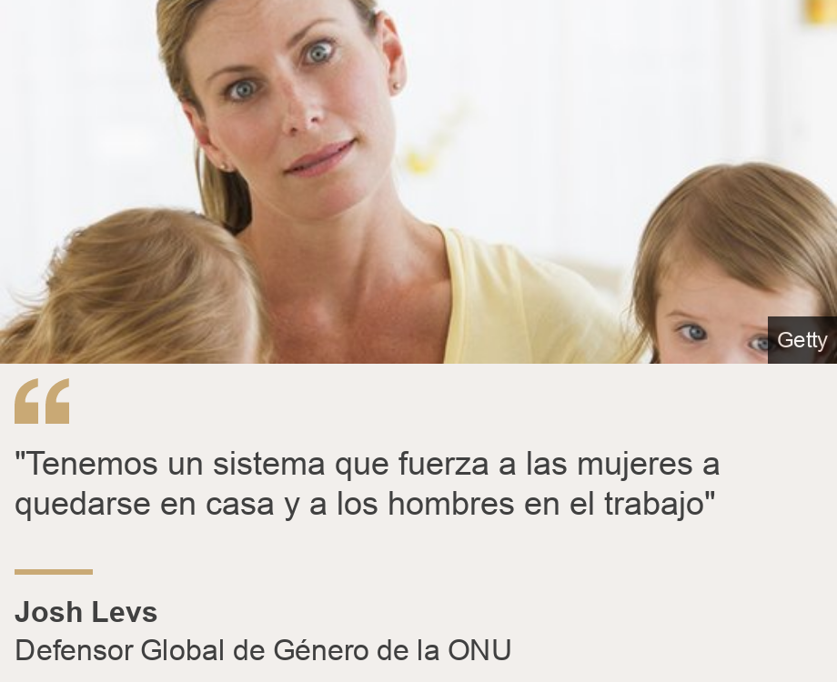 ""Tenemos un sistema que fuerza a las mujeres a quedarse en casa y a los hombres en el trabajo"", Source: Josh Levs, Source description: Defensor Global de Género de la ONU, Image: 