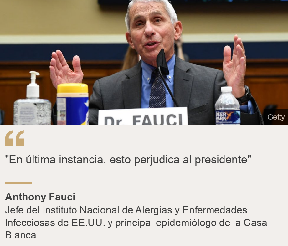 ""En última instancia, esto perjudica al presidente"", Source: Anthony Fauci, Source description: Jefe del Instituto Nacional de Alergias y Enfermedades Infecciosas de EE.UU. y principal epidemiólogo de la Casa Blanca, Image: Fauci