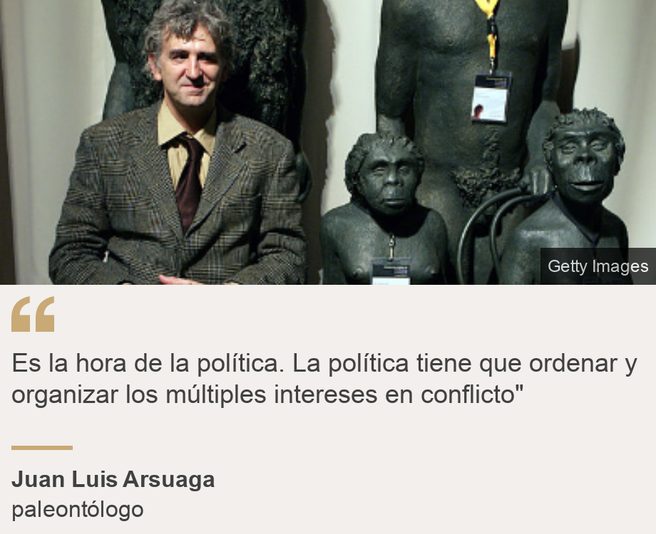 "Es la hora de la política. La política tiene que ordenar y organizar los múltiples intereses en conflicto"", Source: Juan Luis Arsuaga, Source description: paleontólogo, Image: 