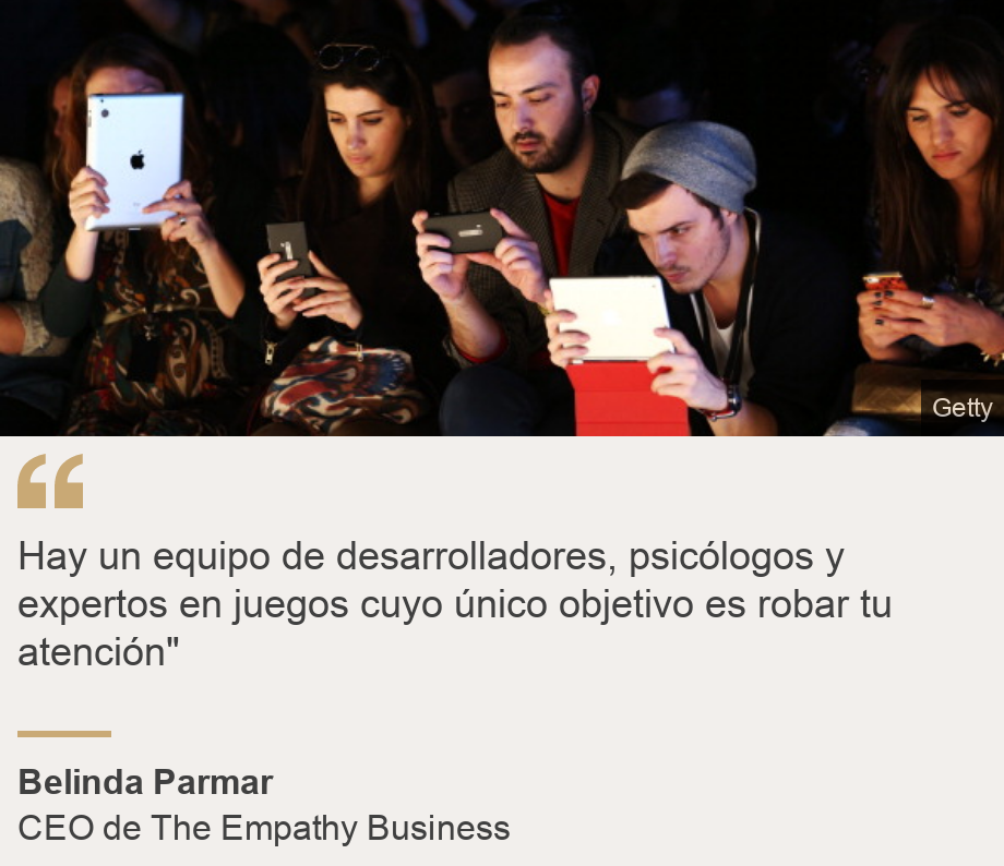 "Hay un equipo de desarrolladores, psicólogos y expertos en juegos cuyo único objetivo es robar tu atención"", Source: Belinda Parmar, Source description: CEO de The Empathy Business, Image: 