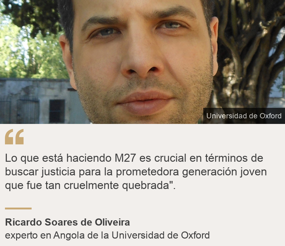 &quot;
Lo que está haciendo M27 es crucial en términos de buscar justicia para la prometedora generación joven que fue tan cruelmente quebrada&quot;.&quot;, Source: Ricardo Soares de Oliveira, Source description: experto en Angola de la Universidad de Oxford, Image: Ricardo Soares de Oliveira