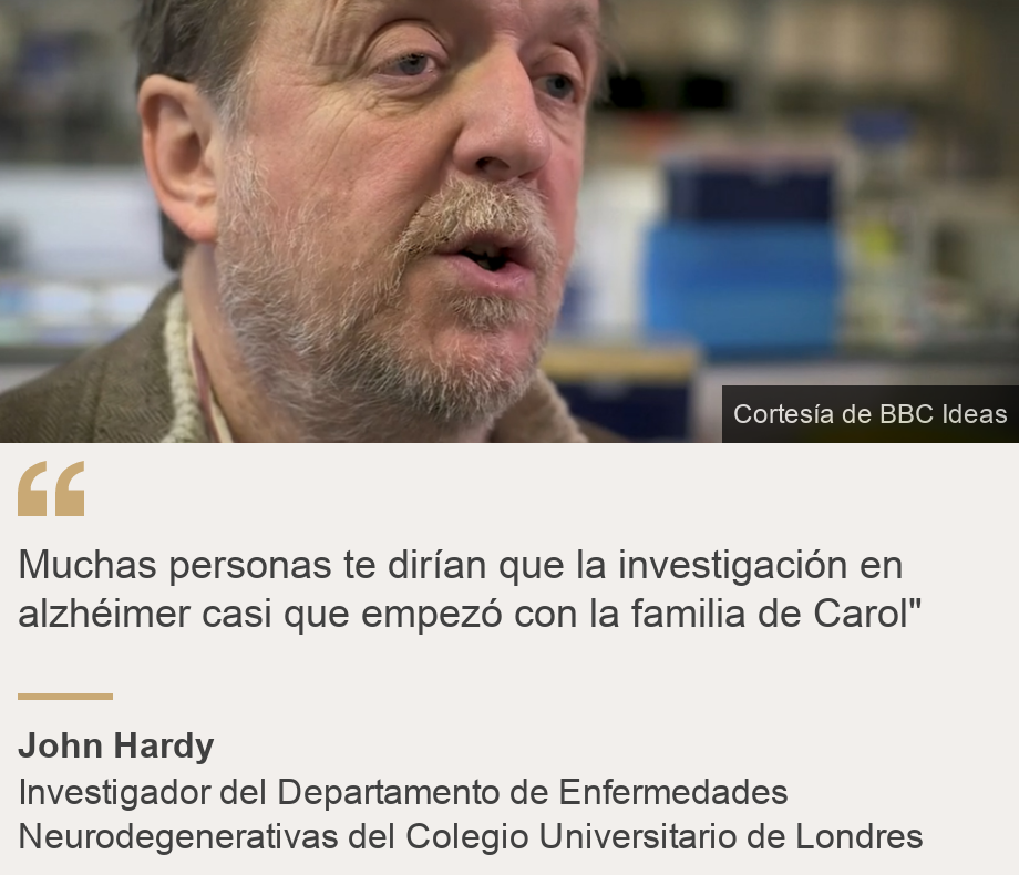 "Muchas personas te dirían que la investigación en alzhéimer casi que empezó con la familia de Carol"", Source: John Hardy, Source description: Investigador del Departamento de Enfermedades Neurodegenerativas del Colegio Universitario de Londres, Image: 