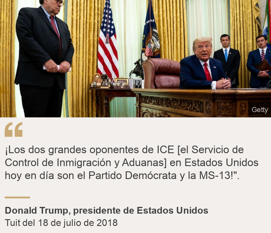 &quot;¡Los dos grandes oponentes de ICE [el Servicio de Control de Inmigración y Aduanas] en Estados Unidos hoy en día son el Partido Demócrata y la MS-13!&quot;.&quot;, Source: Donald Trump, presidente de Estados Unidos, Source description: Tuit del 18 de julio de 2018, Image: La reunión el 15 de julio de 2020 sobre MS-13 desde la Oficina Oval 