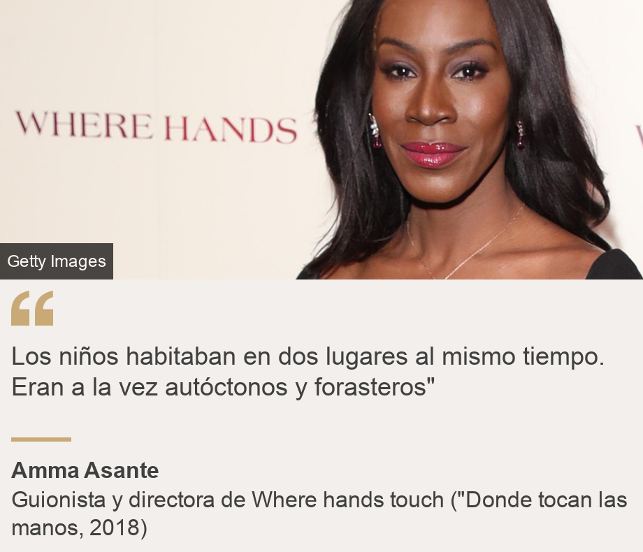 Los niños habitaban en dos lugares al mismo tiempo. Eran a la vez autóctonos y forasteros , Source: Amma Asante, Source description: Guionista y directora de Where hands touch (Donde tocan las manos, 2018), Image: Amma Asante