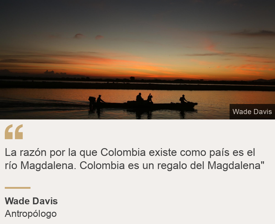 "La razón por la que Colombia existe como país es el río Magdalena. Colombia es un regalo del Magdalena"", Source: Wade Davis, Source description: Antropólogo, Image: 