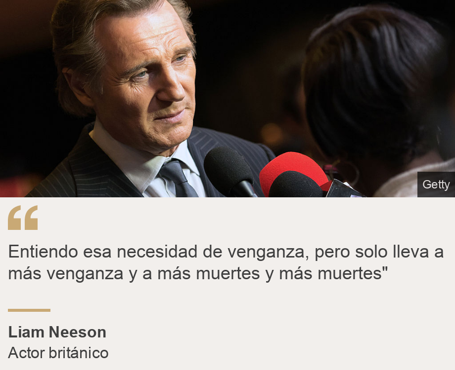 "Entiendo esa necesidad de venganza, pero solo lleva a más venganza y a más muertes y más muertes"", Source: Liam Neeson, Source description: Actor británico, Image: Neeson entrevistado